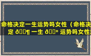 命格决定一生运势吗女性（命格决定 🐶 一生 🐺 运势吗女性怎么看）